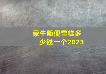 蒙牛随便雪糕多少钱一个2023