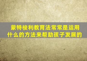 蒙特梭利教育法常常是运用什么的方法来帮助孩子发展的