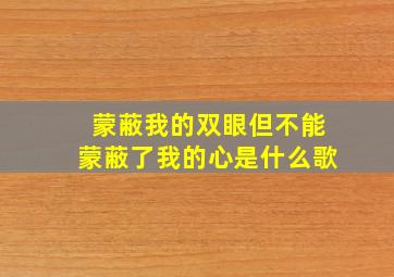 蒙蔽我的双眼但不能蒙蔽了我的心是什么歌