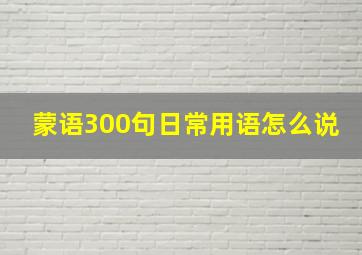 蒙语300句日常用语怎么说