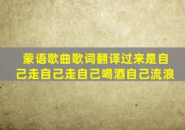 蒙语歌曲歌词翻译过来是自己走自己走自己喝酒自己流浪