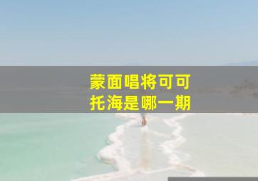 蒙面唱将可可托海是哪一期