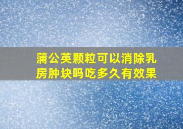 蒲公英颗粒可以消除乳房肿块吗吃多久有效果