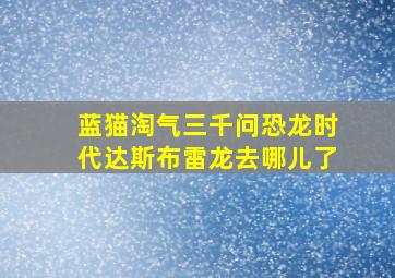 蓝猫淘气三千问恐龙时代达斯布雷龙去哪儿了