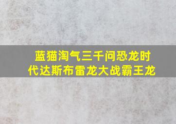 蓝猫淘气三千问恐龙时代达斯布雷龙大战霸王龙