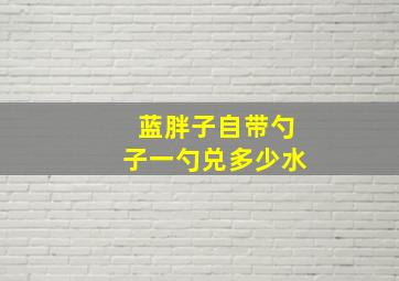 蓝胖子自带勺子一勺兑多少水