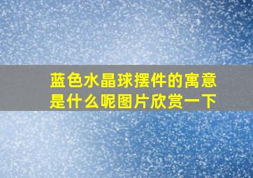 蓝色水晶球摆件的寓意是什么呢图片欣赏一下