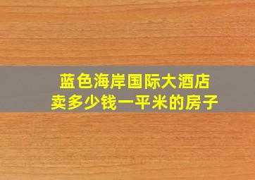 蓝色海岸国际大酒店卖多少钱一平米的房子