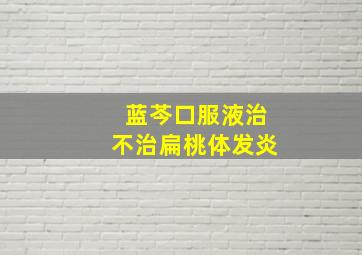 蓝芩口服液治不治扁桃体发炎