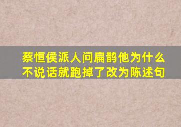 蔡恒侯派人问扁鹊他为什么不说话就跑掉了改为陈述句