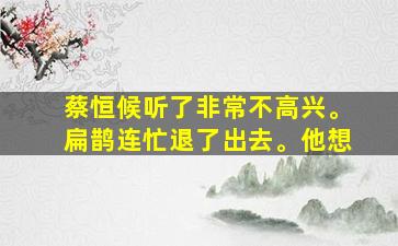 蔡恒候听了非常不高兴。扁鹊连忙退了出去。他想