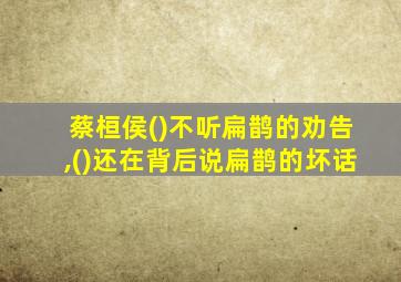 蔡桓侯()不听扁鹊的劝告,()还在背后说扁鹊的坏话