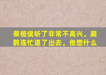 蔡桓侯听了非常不高兴。扁鹊连忙退了出去。他想什么