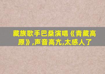 藏族歌手巴桑演唱《青藏高原》,声音高亢,太感人了