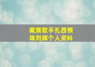 藏族歌手扎西顿珠刘辉个人资料