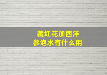 藏红花加西洋参泡水有什么用