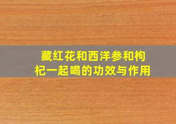 藏红花和西洋参和枸杞一起喝的功效与作用