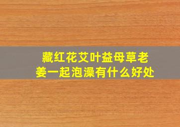 藏红花艾叶益母草老姜一起泡澡有什么好处