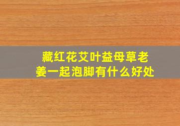 藏红花艾叶益母草老姜一起泡脚有什么好处