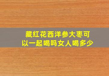 藏红花西洋参大枣可以一起喝吗女人喝多少