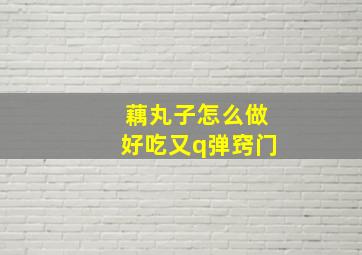 藕丸子怎么做好吃又q弹窍门