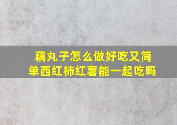 藕丸子怎么做好吃又简单西红柿红薯能一起吃吗