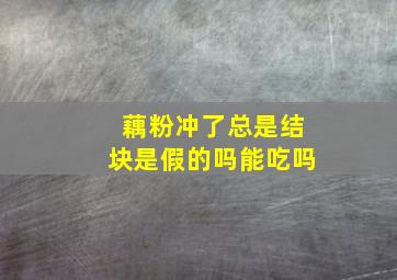 藕粉冲了总是结块是假的吗能吃吗