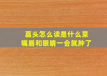 藠头怎么读是什么菜嘴唇和眼睛一会就肿了