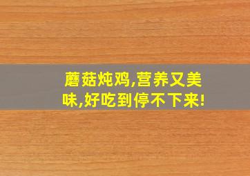 蘑菇炖鸡,营养又美味,好吃到停不下来!