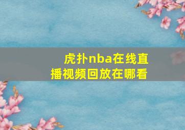 虎扑nba在线直播视频回放在哪看