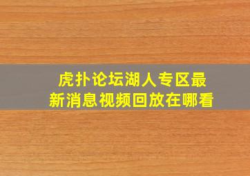 虎扑论坛湖人专区最新消息视频回放在哪看