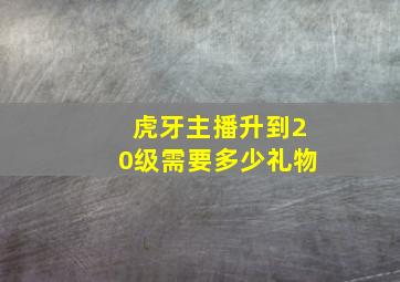 虎牙主播升到20级需要多少礼物