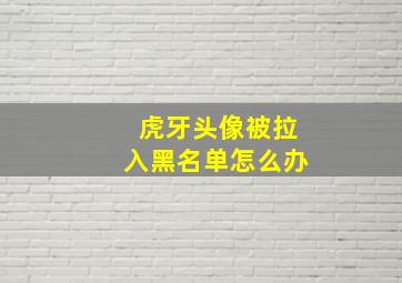 虎牙头像被拉入黑名单怎么办