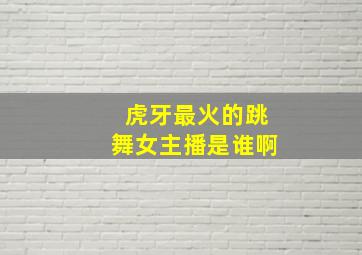 虎牙最火的跳舞女主播是谁啊