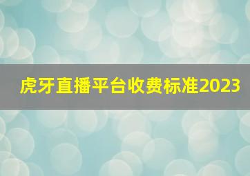 虎牙直播平台收费标准2023