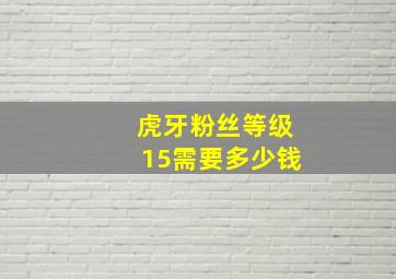 虎牙粉丝等级15需要多少钱