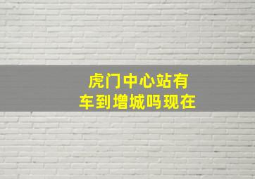 虎门中心站有车到增城吗现在