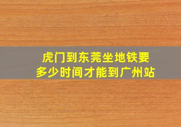 虎门到东莞坐地铁要多少时间才能到广州站