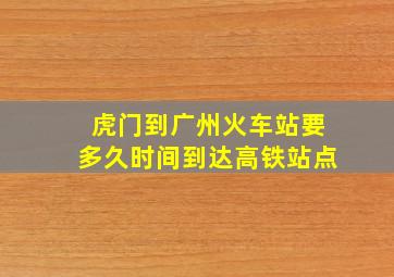 虎门到广州火车站要多久时间到达高铁站点