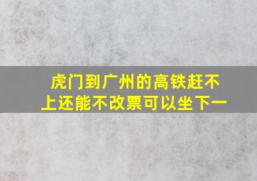 虎门到广州的高铁赶不上还能不改票可以坐下一