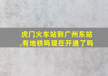 虎门火车站到广州东站,有地铁吗现在开通了吗