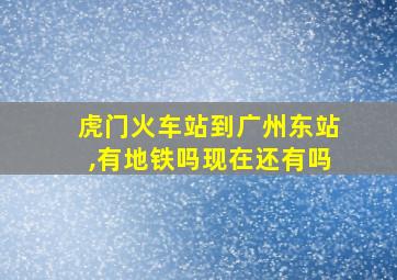 虎门火车站到广州东站,有地铁吗现在还有吗