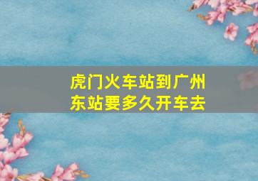 虎门火车站到广州东站要多久开车去