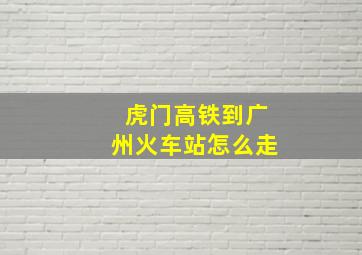 虎门高铁到广州火车站怎么走