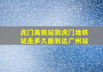 虎门高铁站到虎门地铁站走多久能到达广州站