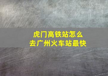 虎门高铁站怎么去广州火车站最快