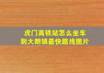 虎门高铁站怎么坐车到大朗镇最快路线图片