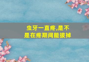 虫牙一直疼,是不是在疼期间能拔掉