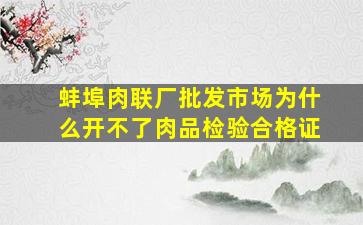 蚌埠肉联厂批发市场为什么开不了肉品检验合格证