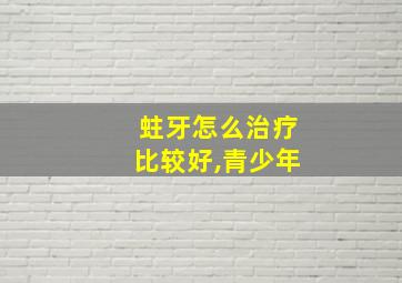 蛀牙怎么治疗比较好,青少年